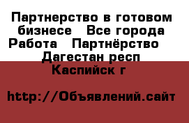 Партнерство в готовом бизнесе - Все города Работа » Партнёрство   . Дагестан респ.,Каспийск г.